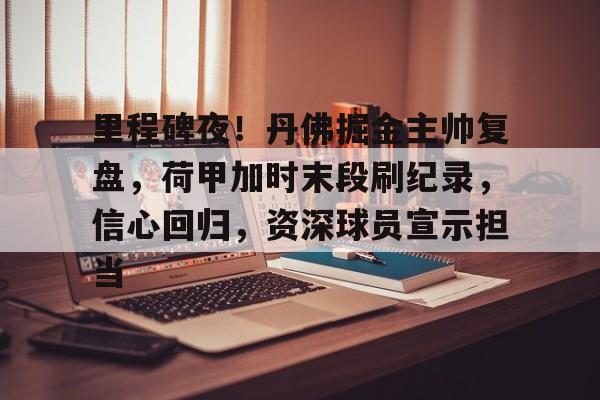爱游戏-包含里程碑夜！丹佛掘金主帅复盘，荷甲加时末段刷纪录，信心回归，资深球员宣示担当的词条