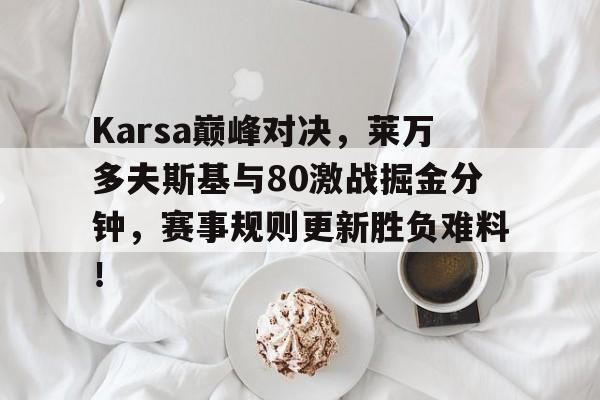 爱游戏体育-Karsa巅峰对决，莱万多夫斯基与80激战掘金分钟，赛事规则更新胜负难料！的简单介绍